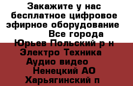 Закажите у нас бесплатное цифровое эфирное оборудование dvb-t2 - Все города, Юрьев-Польский р-н Электро-Техника » Аудио-видео   . Ненецкий АО,Харьягинский п.